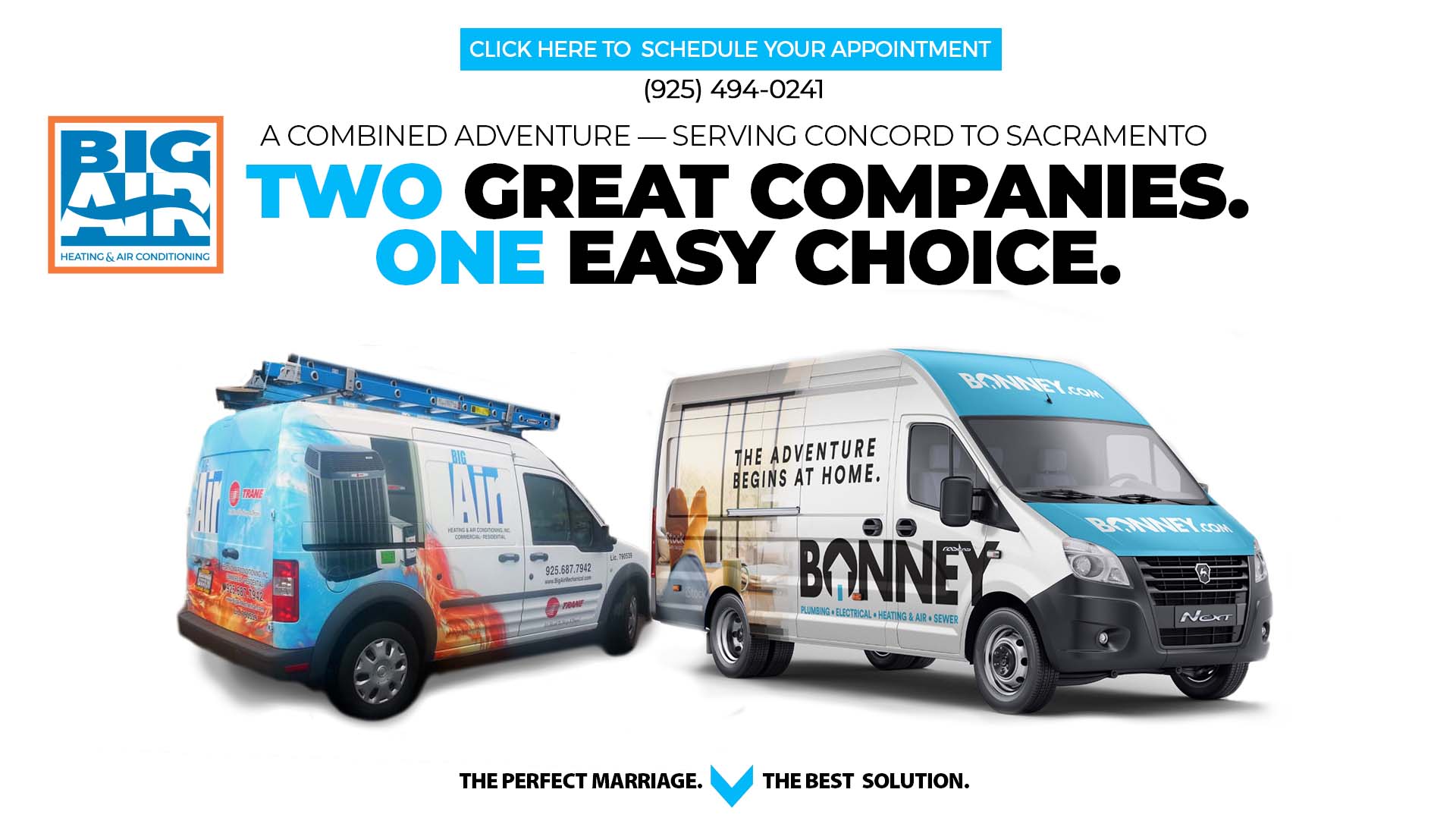 Click here to schedule your appointment - (925) 494-0241 A COMBINED ADVENTURE — SERVING CONCORD TO SACRAMENTO - TWO GREAT COMPANIES.
ONE EASY CHOICE.